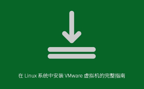 Linux系统安装VMware虚拟机完整教程：从环境准备到优化配置一步到位
