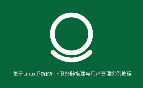 Linux系统FTP服务器搭建教程:vsftpd安装配置与用户管理完整指南