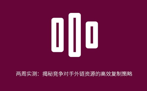 两周实测:揭秘竞争对手外链资源的高效复制策略