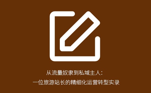从流量奴隶到私域主人:一位旅游站长的精细化运营转型实录