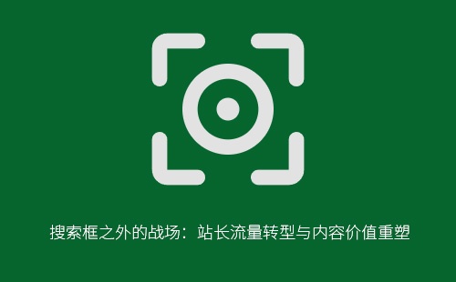 搜索框之外的战场:站长流量转型与内容价值重塑