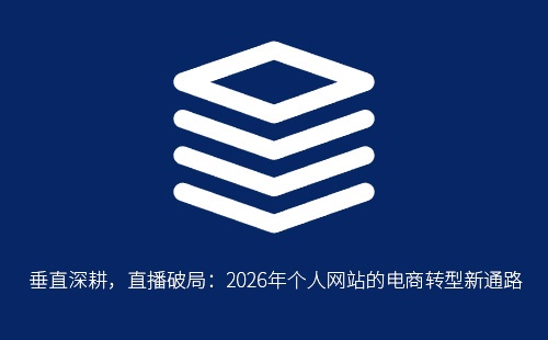 垂直深耕,直播破局:2026年个人网站的电商转型新通路