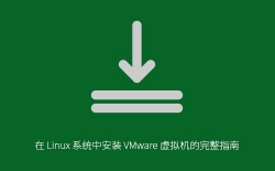 Linux系统安装VMware虚拟机完整教程：从环境准备到优化配置一步到位