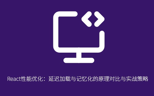 React性能优化:延迟加载与记忆化的原理对比与实战策略