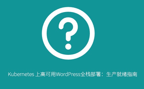 在 Kubernetes 上部署高可用 WordPress 站点:完整指南