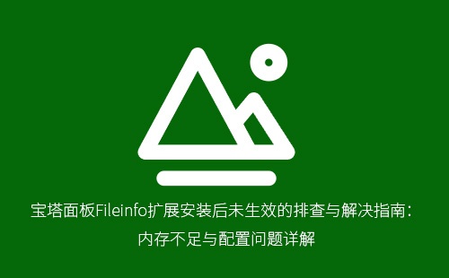 宝塔面板Fileinfo扩展安装后未生效的排查与解决指南:内存不足与配置问题详解